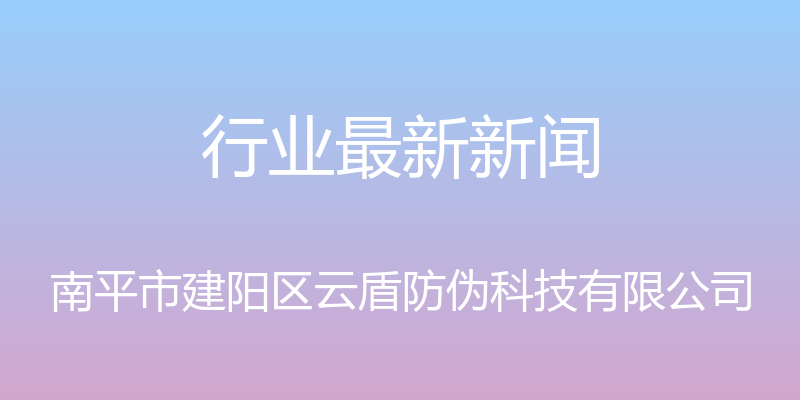 行业最新新闻 - 南平市建阳区云盾防伪科技有限公司