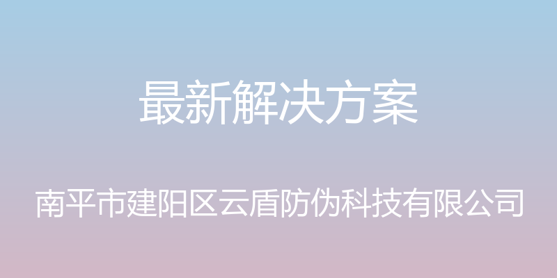 最新解决方案 - 南平市建阳区云盾防伪科技有限公司